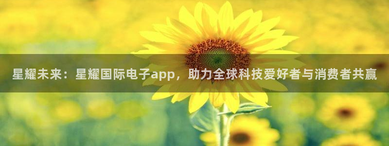 运达娱乐f凯捷注册：星耀未来：星耀国际电子app，助力全球科技爱好者与消费者共赢