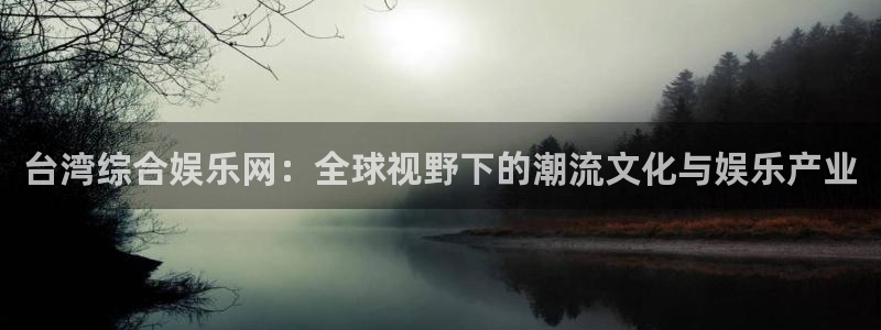 运达娱乐是正规平台吗：台湾综合娱乐网：全球视野下的潮流文化与娱乐产业