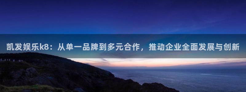 运达娱乐代理：凯发娱乐k8：从单一品牌到多元合作，推动企业全面发展与创新