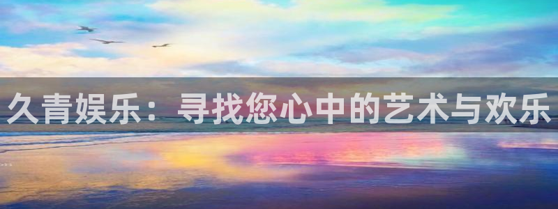 运达娱乐网站登录流程：久青娱乐：寻找您心中的艺术与欢乐