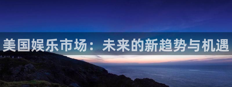 运达娱乐账号注册入口：美国娱乐市场：未来的新趋势与机遇