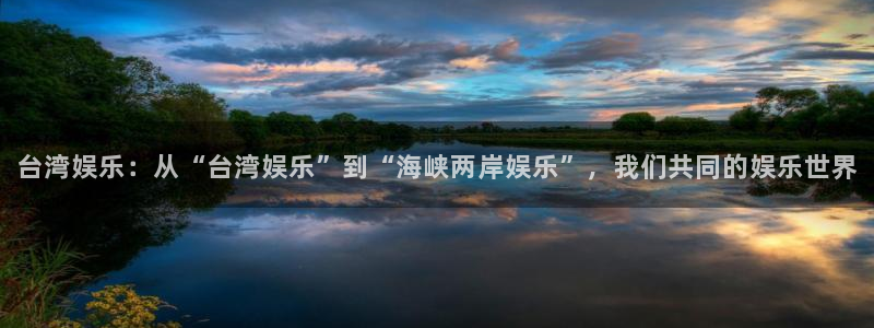 运达娱乐app：台湾娱乐：从“台湾娱乐”到“海峡两岸娱乐”，我们共同的娱乐世界