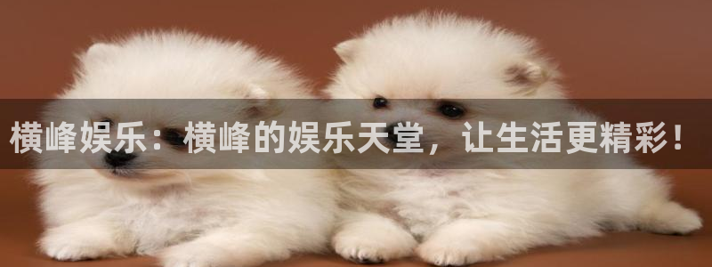 运达娱乐网站平台：横峰娱乐：横峰的娱乐天堂，让生活更精彩！