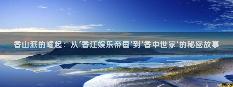 运达娱乐登录界面入口：香山派的崛起：从‘香江娱乐帝国’到‘香中世家’的秘密故事