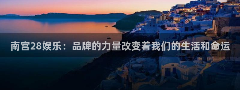 运达娱乐下载并安装：南宫28娱乐：品牌的力量改变着我们的生活和命运