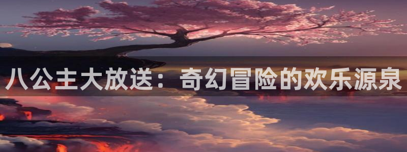 运达娱乐游app：八公主大放送：奇幻冒险的欢乐源泉