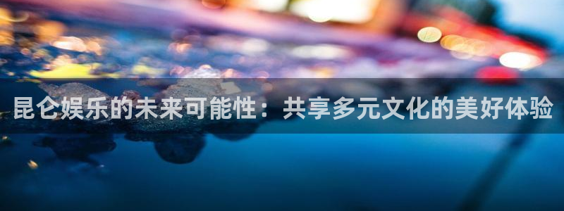 运达娱乐体育凯捷平台招商：昆仑娱乐的未来可能性：共享多元文化的美好体验