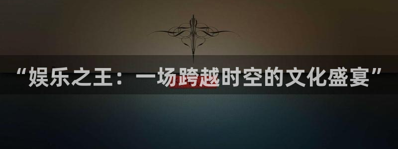 运达娱乐体育注册平台：“娱乐之王：一场跨越时空的文化盛宴”
