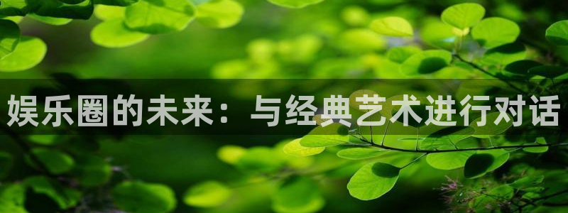 运达娱乐下载并安装：娱乐圈的未来：与经典艺术进行对话