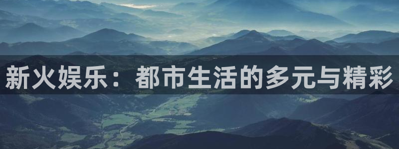 运达娱乐是什么：新火娱乐：都市生活的多元与精彩