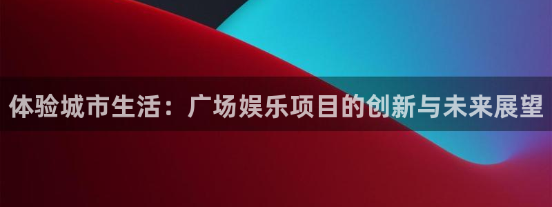 运达娱乐注册入口：体验城市生活：广场娱乐项目的创新与未来展望