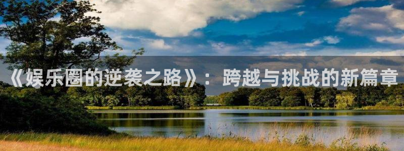 运达娱乐网站：《娱乐圈的逆袭之路》：跨越与挑战的新篇章