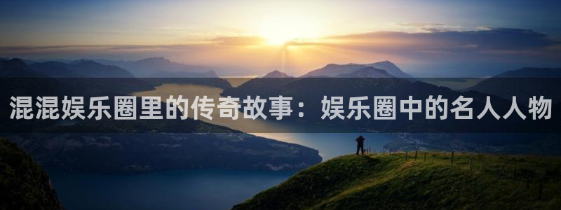 运达娱乐怎么下载：混混娱乐圈里的传奇故事：娱乐圈中的名人人物
