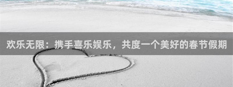 运达娱乐账号注册入口：欢乐无限：携手喜乐娱乐，共度一个美好的春节假期