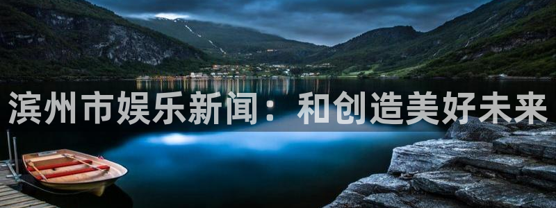 运达娱乐2官网：滨州市娱乐新闻：和创造美好未来