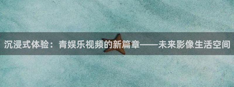 运达娱乐ccmpc：沉浸式体验：青娱乐视频的新篇章——未来影像生活空间