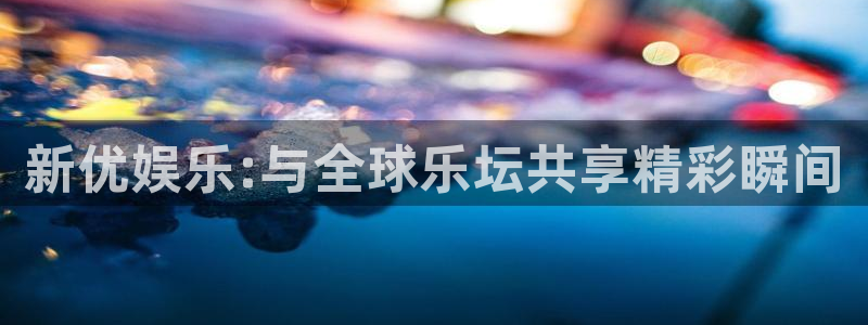 运达娱乐体育注册代理：新优娱乐:与全球乐坛共享精彩瞬间