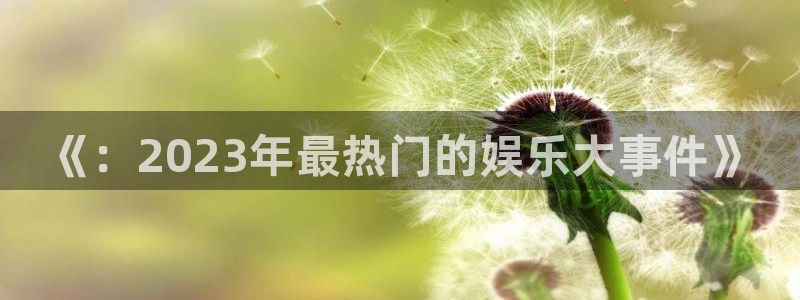运达娱乐体育凯捷平台代理：《：2023年最热门的娱乐大事件》